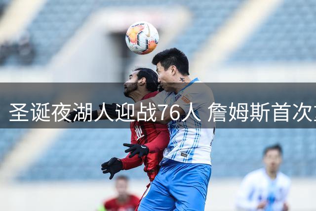 圣诞夜湖人迎战76人 詹姆斯首次重返洛杉矶